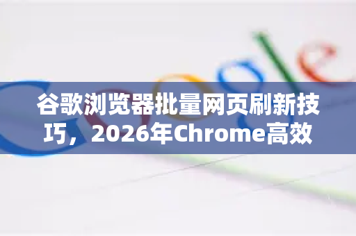 谷歌浏览器批量网页刷新技巧，2026年Chrome高效工作流全指南-第1张图片-Google下载|谷歌浏览器官网-2026最新版