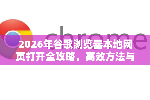 2026年谷歌浏览器本地网页打开全攻略，高效方法与安全指南-第1张图片-Google下载|谷歌浏览器官网-2026最新版