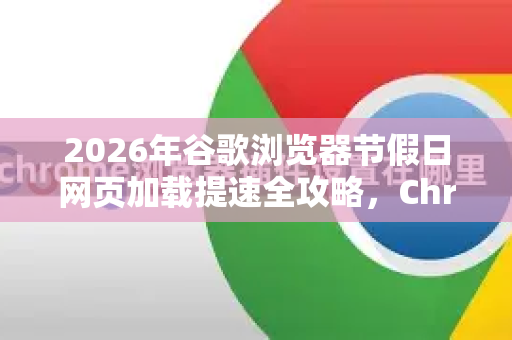2026年谷歌浏览器节假日网页加载提速全攻略，Chrome技术革新与实用技巧-第1张图片-Google下载|谷歌浏览器官网-2026最新版