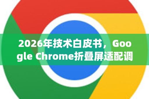 2026年技术白皮书，Google Chrome折叠屏适配调试全攻略