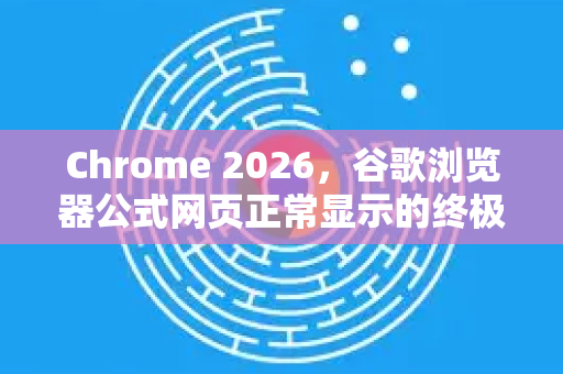Chrome 2026，谷歌浏览器公式网页正常显示的终极指南-第1张图片-Google下载|谷歌浏览器官网-2026最新版