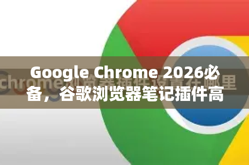 Google Chrome 2026必备，谷歌浏览器笔记插件高效使用技巧全攻略-第1张图片-Google下载|谷歌浏览器官网-2026最新版