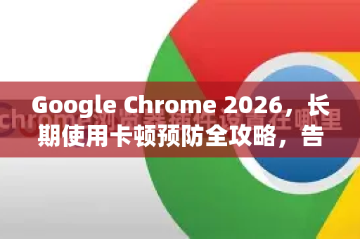 Google Chrome 2026，长期使用卡顿预防全攻略，告别浏览器变慢困扰-第1张图片-Google下载|谷歌浏览器官网-2026最新版