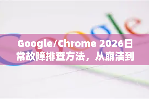 Google/Chrome 2026日常故障排查方法，从崩溃到卡顿，一篇搞定所有问题-第1张图片-Google下载|谷歌浏览器官网-2026最新版