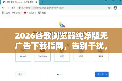 2026谷歌浏览器纯净版无广告下载指南，告别干扰，畅享极速体验
