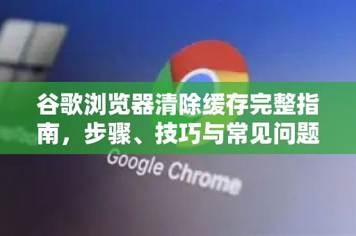 谷歌浏览器清除缓存完整指南，步骤、技巧与常见问题解答-第1张图片-Google下载|谷歌浏览器官网-2026最新版