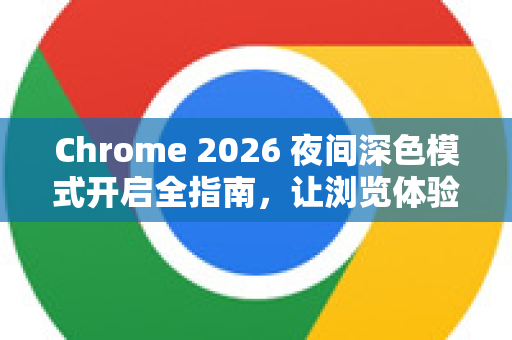 Chrome 2026 夜间深色模式开启全指南，让浏览体验更护眼