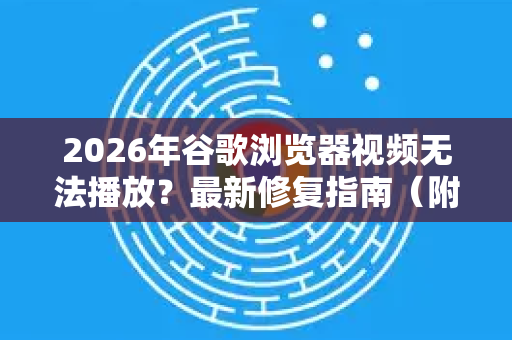 2026年谷歌浏览器视频无法播放？最新修复指南（附Chrome必备技巧）
