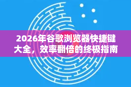 2026年谷歌浏览器快捷键大全，效率翻倍的终极指南