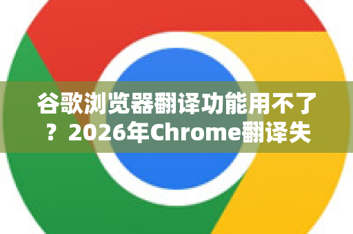 谷歌浏览器翻译功能用不了？2026年Chrome翻译失效全攻略，手把手教你恢复