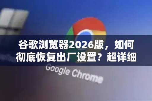 谷歌浏览器2026版，如何彻底恢复出厂设置？超详细三步图解-第1张图片-Google下载|谷歌浏览器官网-2026最新版