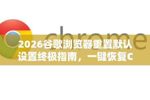 2026谷歌浏览器重置默认设置终极指南，一键恢复Chrome初始状态-第1张图片-Google下载|谷歌浏览器官网-2026最新版