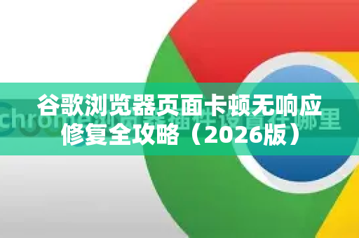 谷歌浏览器页面卡顿无响应修复全攻略（2026版）-第1张图片-Google下载|谷歌浏览器官网-2026最新版