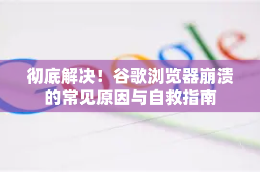 彻底解决！谷歌浏览器崩溃的常见原因与自救指南