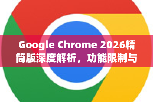 Google Chrome 2026精简版深度解析，功能限制与未来展望-第1张图片-Google下载|谷歌浏览器官网-2026最新版
