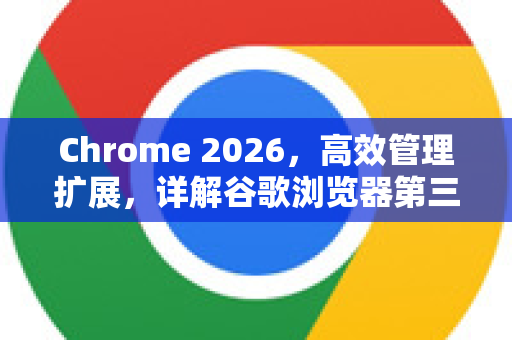 Chrome 2026，高效管理扩展，详解谷歌浏览器第三方插件禁用方法-第1张图片-Google下载|谷歌浏览器官网-2026最新版