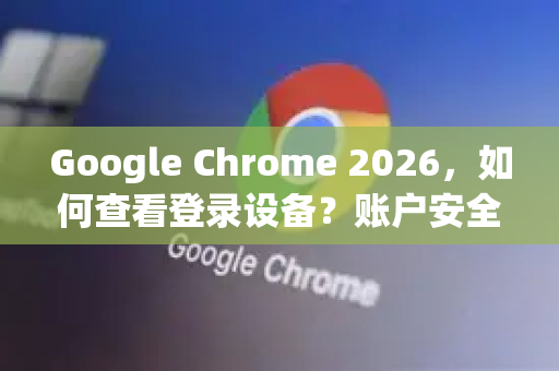 Google Chrome 2026，如何查看登录设备？账户安全终极指南-第1张图片-Google下载|谷歌浏览器官网-2026最新版