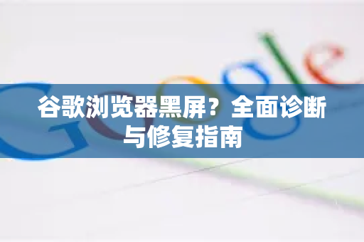 谷歌浏览器黑屏？全面诊断与修复指南
