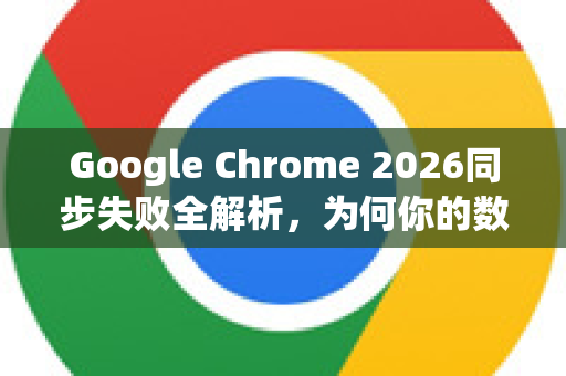 Google Chrome 2026同步失败全解析，为何你的数据无法跨设备共享？-第1张图片-Google下载|谷歌浏览器官网-2026最新版