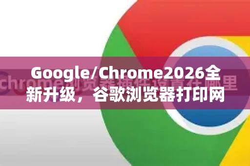 Google/Chrome2026全新升级，谷歌浏览器打印网页设置方法终极指南-第1张图片-Google下载|谷歌浏览器官网-2026最新版