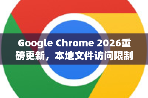 Google Chrome 2026重磅更新，本地文件访问限制全面升级，用户需知的5大变化-第1张图片-Google下载|谷歌浏览器官网-2026最新版