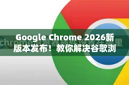 Google Chrome 2026新版本发布！教你解决谷歌浏览器网页字体模糊怎么调-第1张图片-Google下载|谷歌浏览器官网-2026最新版