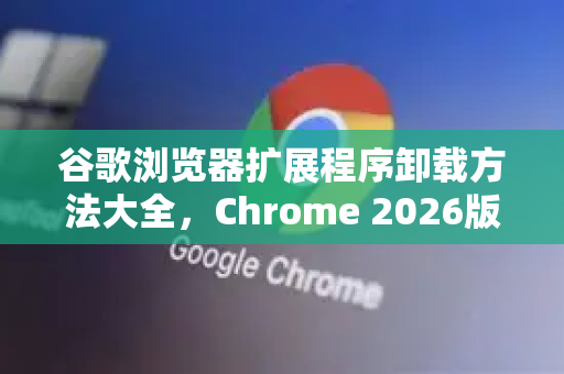 谷歌浏览器扩展程序卸载方法大全，Chrome 2026版高效管理指南-第1张图片-Google下载|谷歌浏览器官网-2026最新版