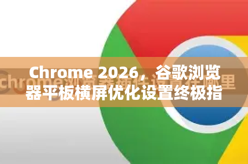 Chrome 2026，谷歌浏览器平板横屏优化设置终极指南