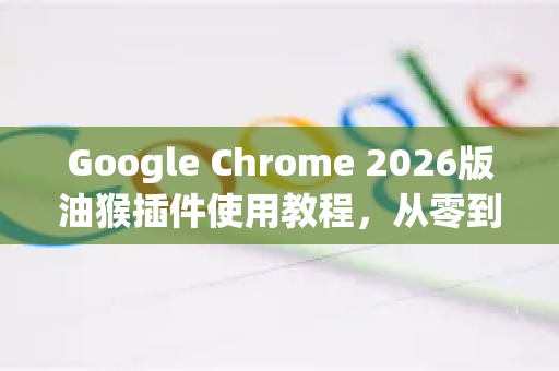 Google Chrome 2026版油猴插件使用教程，从零到高手完整指南
