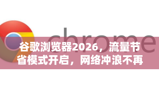 谷歌浏览器2026，流量节省模式开启，网络冲浪不再烧流
