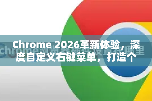 Chrome 2026革新体验，深度自定义右键菜单，打造个人专属浏览器