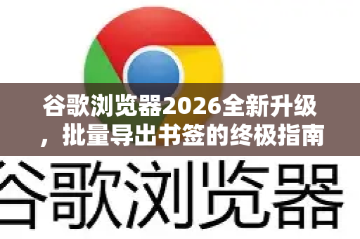 谷歌浏览器2026全新升级，批量导出书签的终极指南