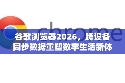 谷歌浏览器2026，跨设备同步数据重塑数字生活新体验