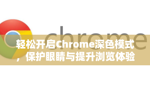 轻松开启Chrome深色模式，保护眼睛与提升浏览体验的完整指南