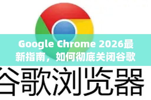 Google Chrome 2026最新指南，如何彻底关闭谷歌浏览器自动更新（附详细步骤）