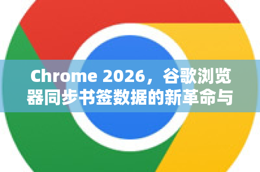 Chrome 2026，谷歌浏览器同步书签数据的新革命与实用指南