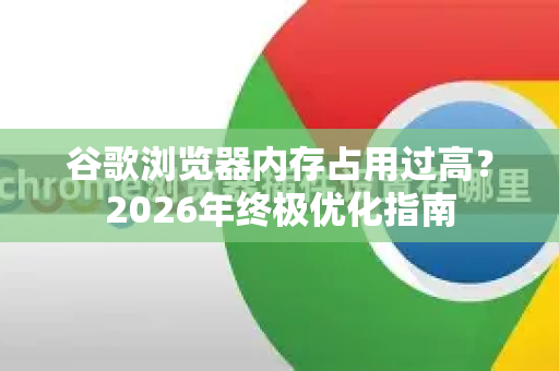 谷歌浏览器内存占用过高？2026年终极优化指南-第1张图片-Google下载|谷歌浏览器官网-2026最新版
