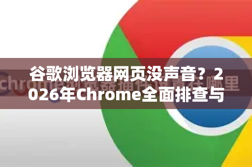 谷歌浏览器网页没声音？2026年Chrome全面排查与修复指南