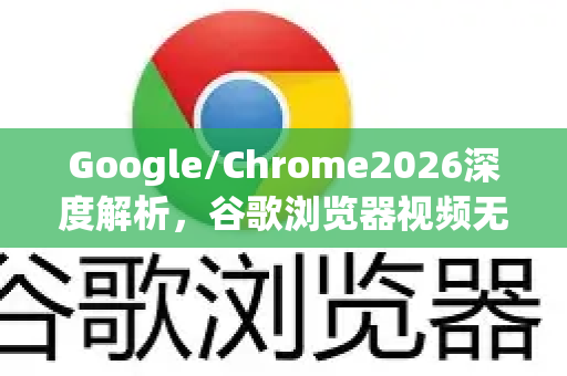 Google/Chrome2026深度解析，谷歌浏览器视频无法播放的终极解决方案