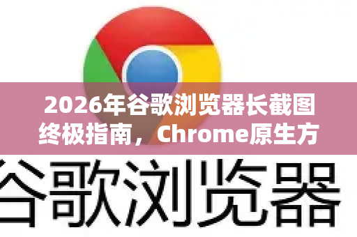 2026年谷歌浏览器长截图终极指南，Chrome原生方法+第三方工具详解