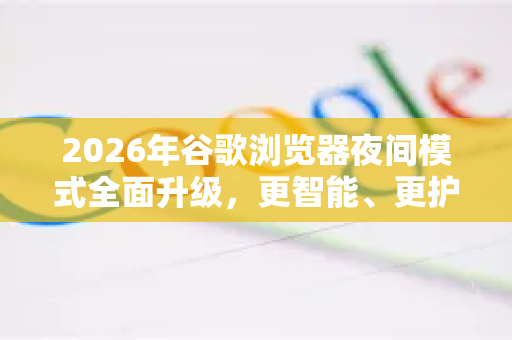 2026年谷歌浏览器夜间模式全面升级，更智能、更护眼，你准备好了吗？