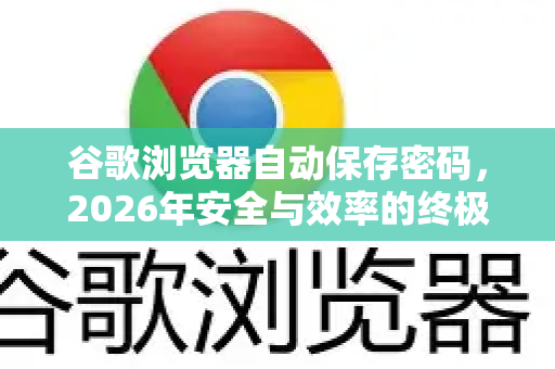 谷歌浏览器自动保存密码，2026年安全与效率的终极平衡
