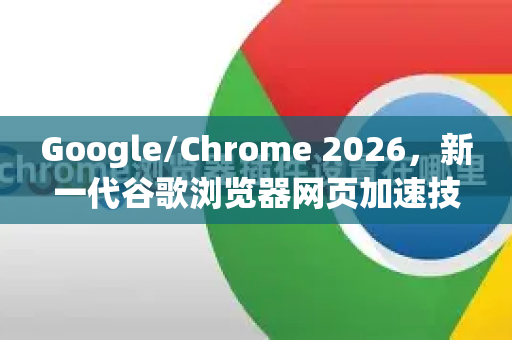 Google/Chrome 2026，新一代谷歌浏览器网页加速技术全解析