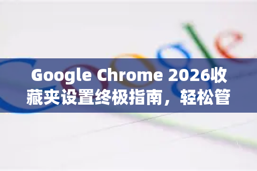 Google Chrome 2026收藏夹设置终极指南，轻松管理你的网页书签