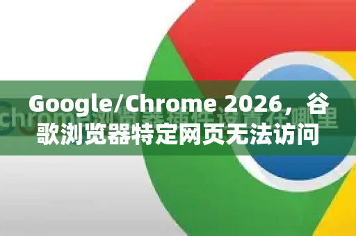 Google/Chrome 2026，谷歌浏览器特定网页无法访问？根源与实战解决方案全解析-第1张图片-Google下载|谷歌浏览器官网-2026最新版
