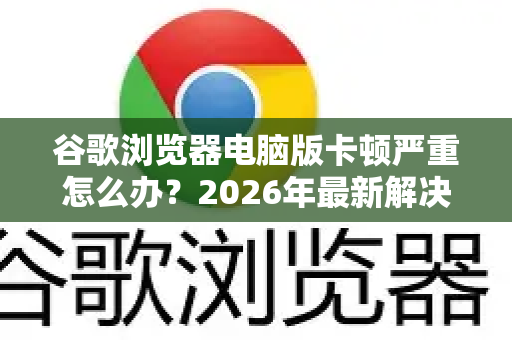 谷歌浏览器电脑版卡顿严重怎么办？2026年最新解决方案全解析-第1张图片-Google下载|谷歌浏览器官网-2026最新版