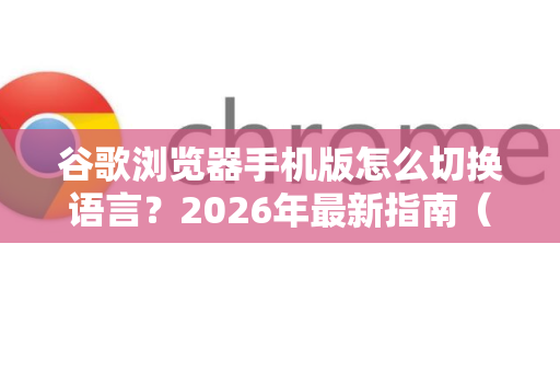 谷歌浏览器手机版怎么切换语言？2026年最新指南（Chrome 2026）
