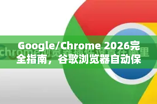 Google/Chrome 2026完全指南，谷歌浏览器自动保存密码怎么关闭？安全与便捷如何平衡？