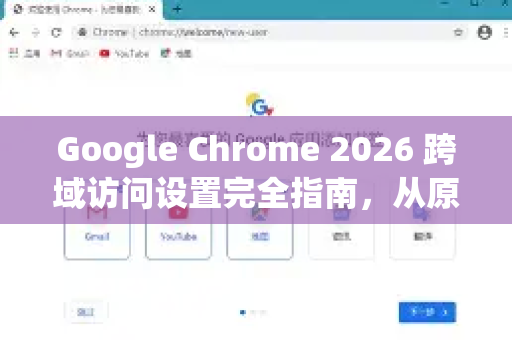 Google Chrome 2026 跨域访问设置完全指南，从原理到实战