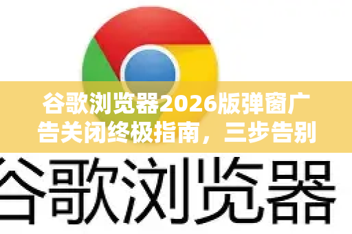 谷歌浏览器2026版弹窗广告关闭终极指南，三步告别烦人骚扰-第1张图片-Google下载|谷歌浏览器官网-2026最新版